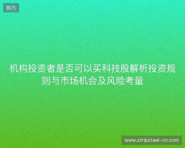 机构投资者是否可以买科技股解析投资规则与市场机会及风险考量 机构投资者是否可以买科技股解析投资规则与市场机会及风险考量