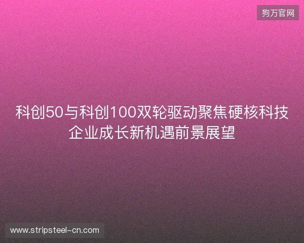 科创50与科创100双轮驱动聚焦硬核科技企业成长新机遇前景展望