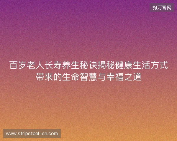百岁老人长寿养生秘诀揭秘健康生活方式带来的生命智慧与幸福之道 百岁老人长寿养生秘诀揭秘健康生活方式带来的生命智慧与幸福之道
