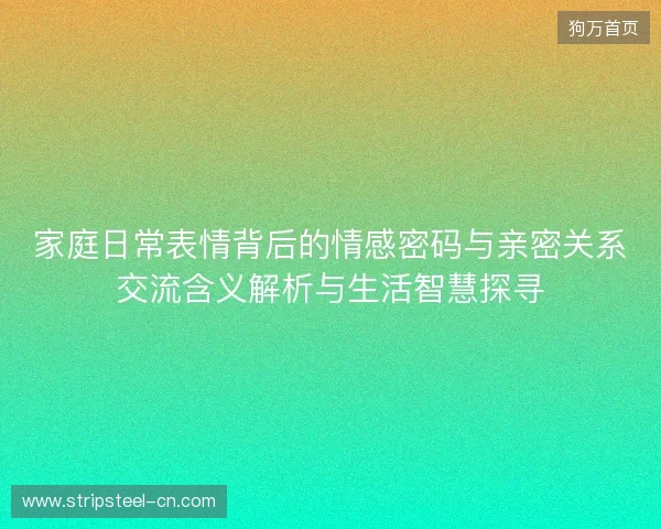 家庭日常表情背后的情感密码与亲密关系交流含义解析与生活智慧探寻 家庭日常表情背后的情感密码与亲密关系交流含义解析与生活智慧探寻