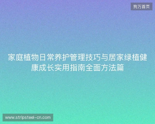 家庭植物日常养护管理技巧与居家绿植健康成长实用指南全面方法篇 家庭植物日常养护管理技巧与居家绿植健康成长实用指南全面方法篇