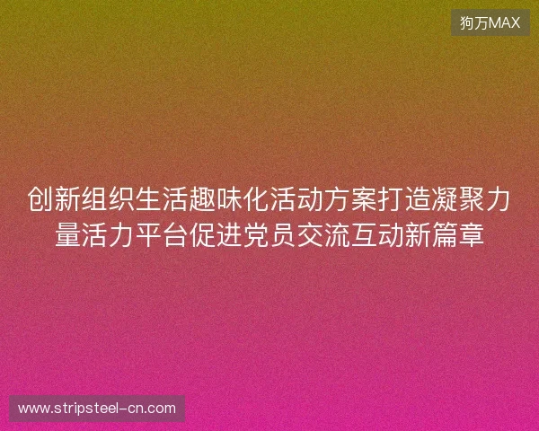 创新组织生活趣味化活动方案打造凝聚力量活力平台促进党员交流互动新篇章